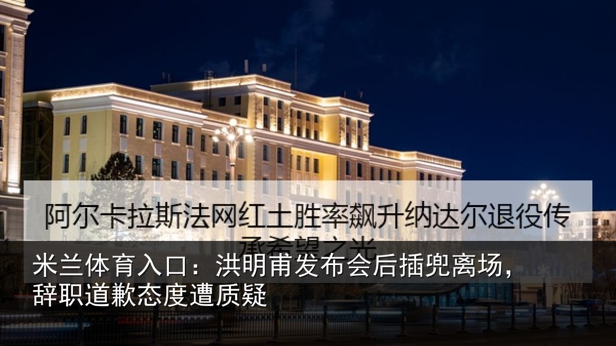 米兰体育入口：洪明甫发布会后插兜离场，辞职道歉态度遭质疑