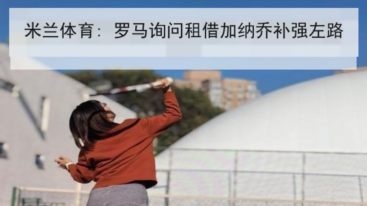 米兰体育: 罗马询问租借加纳乔补强左路