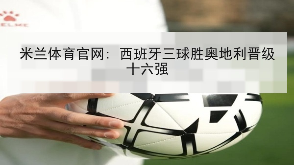 米兰体育官网: 西班牙三球胜奥地利晋级十六强