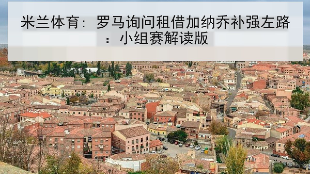 米兰体育: 罗马询问租借加纳乔补强左路:小组赛解读版 米兰体育: 罗马询问租借加纳乔补强左路:小组赛解读版