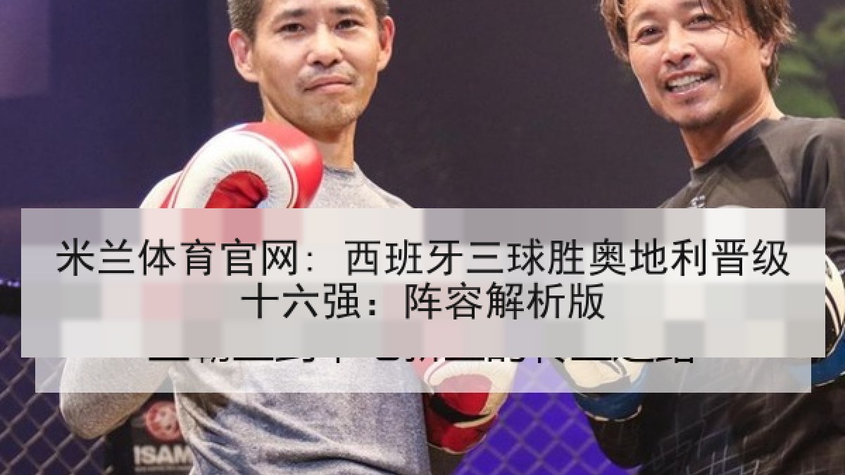 米兰体育官网: 西班牙三球胜奥地利晋级十六强：阵容解析版