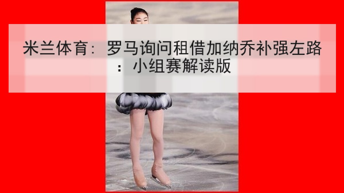 米兰体育: 罗马询问租借加纳乔补强左路：小组赛解读版