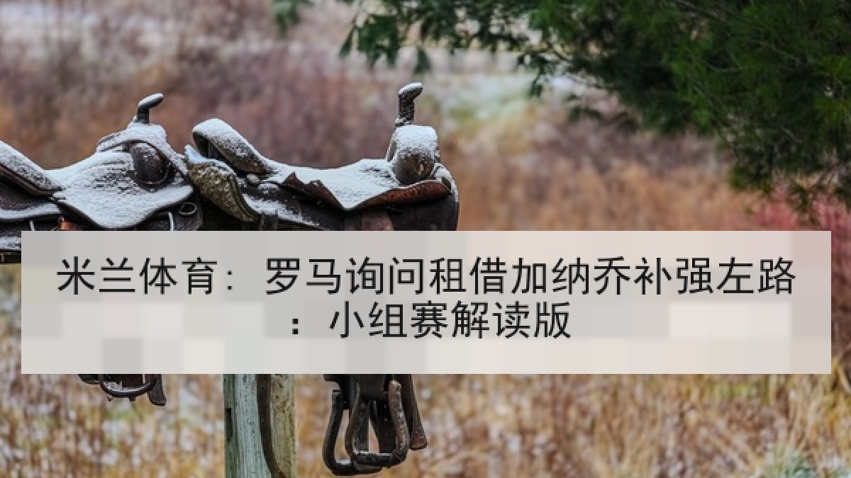 米兰体育: 罗马询问租借加纳乔补强左路：小组赛解读版