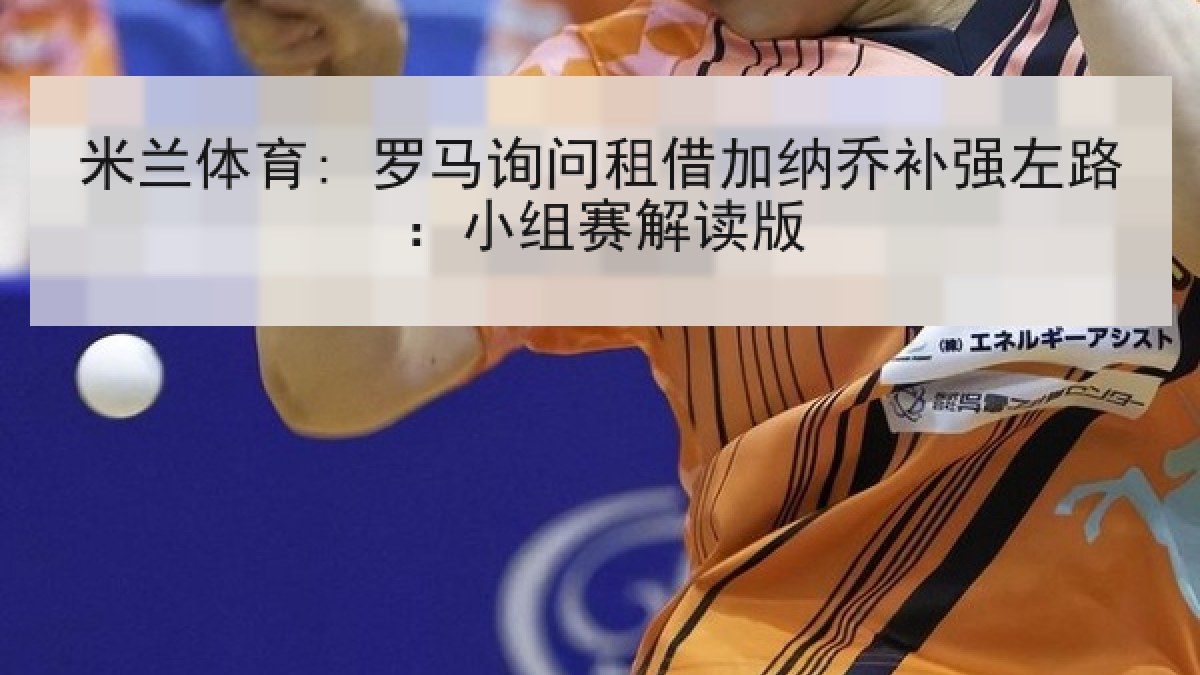 米兰体育: 罗马询问租借加纳乔补强左路：小组赛解读版