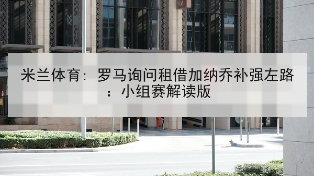 米兰体育: 罗马询问租借加纳乔补强左路:小组赛解读版 米兰体育: 罗马询问租借加纳乔补强左路:小组赛解读版