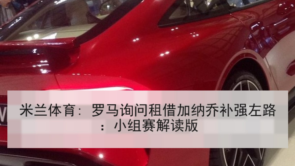 米兰体育: 罗马询问租借加纳乔补强左路：小组赛解读版
