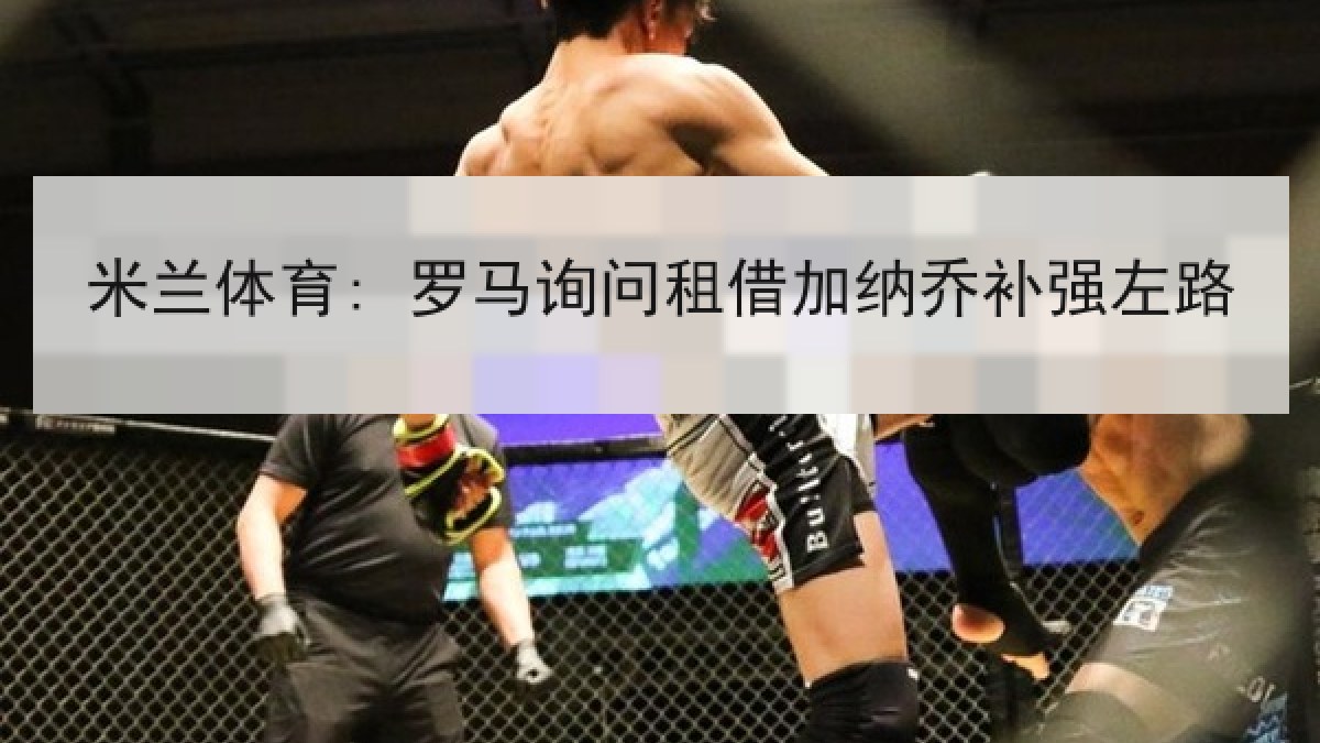 米兰体育: 罗马询问租借加纳乔补强左路