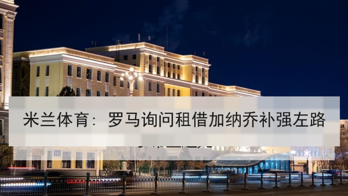 米兰体育: 罗马询问租借加纳乔补强左路