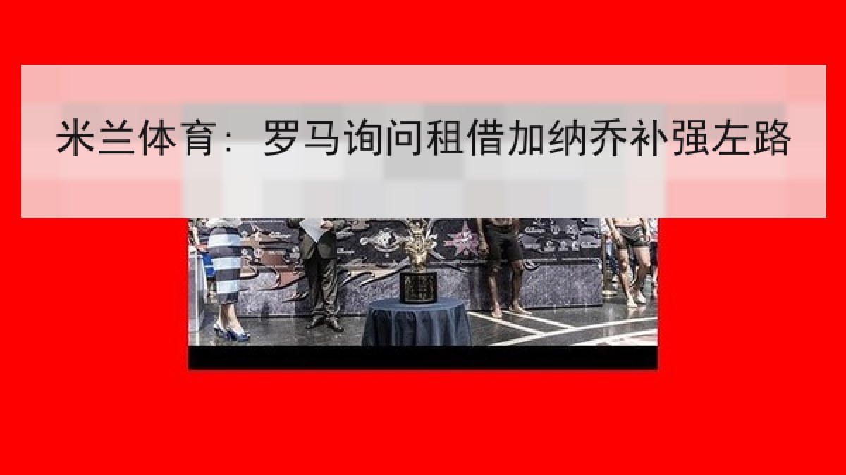米兰体育: 罗马询问租借加纳乔补强左路
