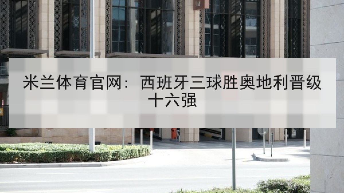 米兰体育官网: 西班牙三球胜奥地利晋级十六强