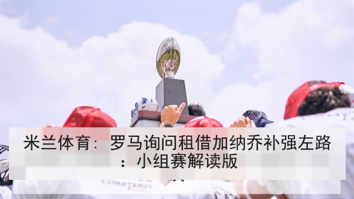 米兰体育: 罗马询问租借加纳乔补强左路：小组赛解读版