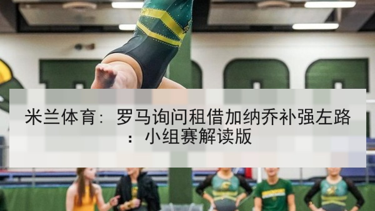 米兰体育: 罗马询问租借加纳乔补强左路：小组赛解读版
