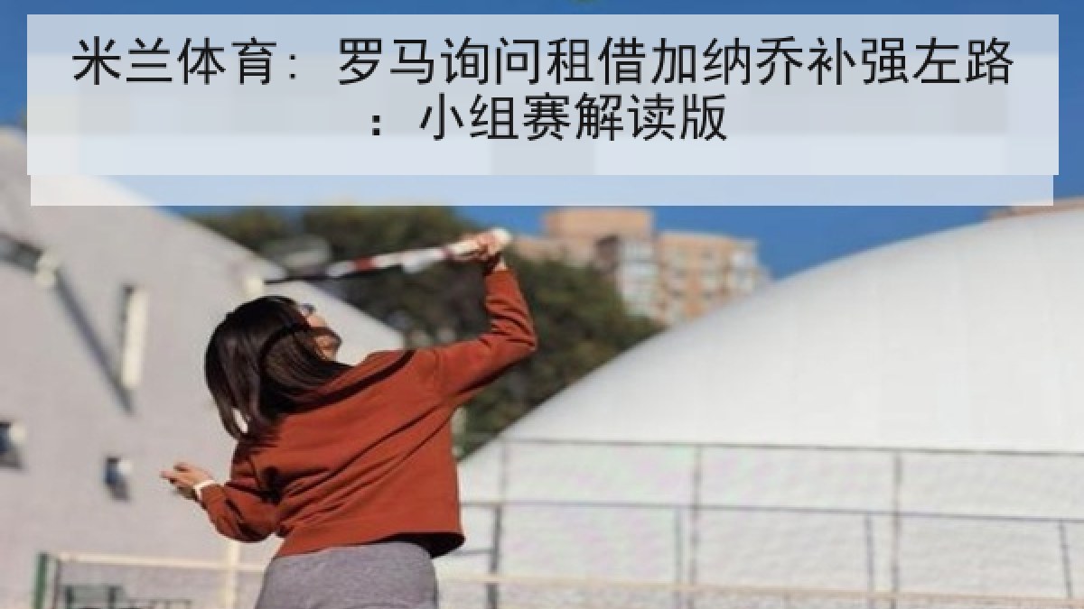 米兰体育: 罗马询问租借加纳乔补强左路：小组赛解读版