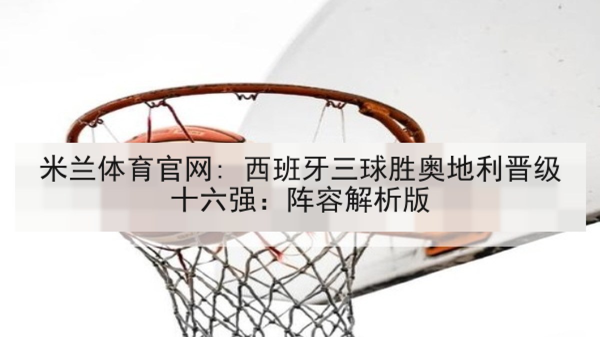 米兰体育官网: 西班牙三球胜奥地利晋级十六强：阵容解析版