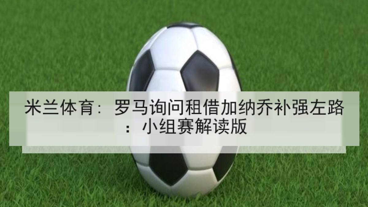 米兰体育: 罗马询问租借加纳乔补强左路：小组赛解读版