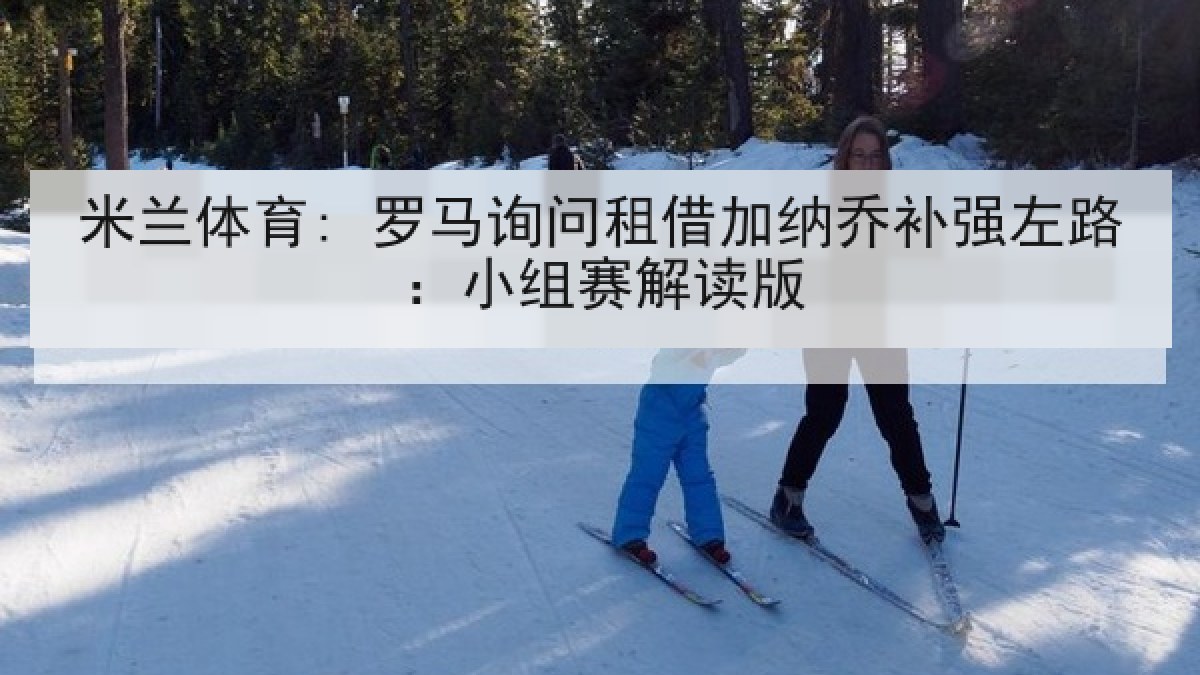米兰体育: 罗马询问租借加纳乔补强左路：小组赛解读版