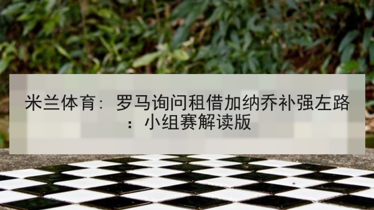 米兰体育: 罗马询问租借加纳乔补强左路：小组赛解读版