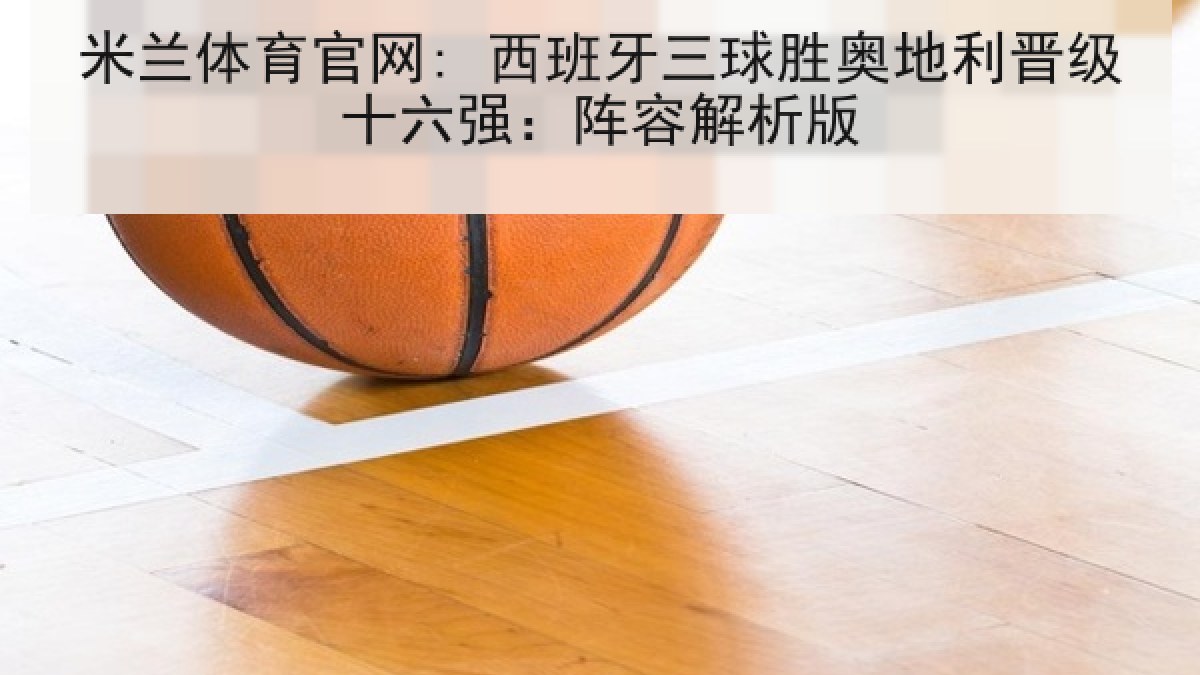 米兰体育官网: 西班牙三球胜奥地利晋级十六强：阵容解析版
