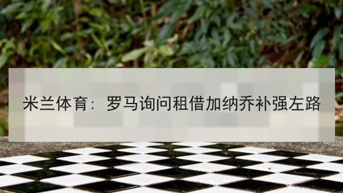 米兰体育: 罗马询问租借加纳乔补强左路