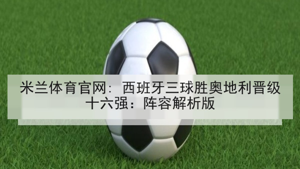 米兰体育官网: 西班牙三球胜奥地利晋级十六强：阵容解析版