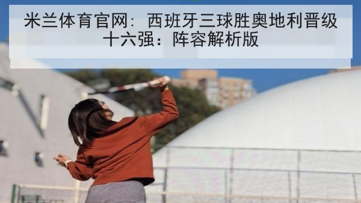 米兰体育官网: 西班牙三球胜奥地利晋级十六强：阵容解析版