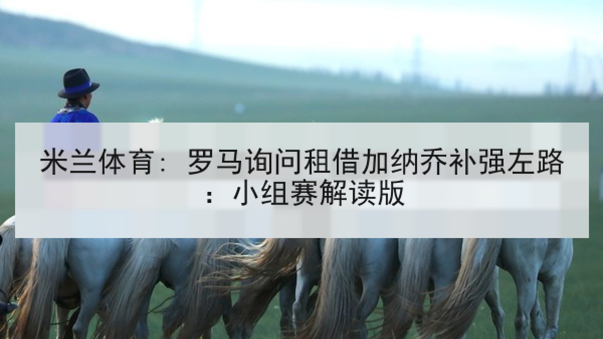 米兰体育: 罗马询问租借加纳乔补强左路：小组赛解读版