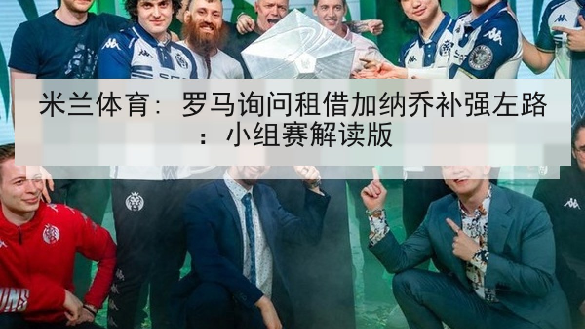 米兰体育: 罗马询问租借加纳乔补强左路：小组赛解读版