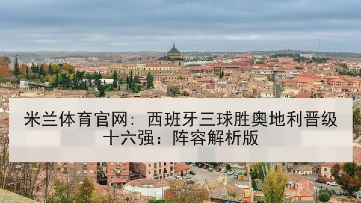 米兰体育官网: 西班牙三球胜奥地利晋级十六强:阵容解析版 米兰体育官网: 西班牙三球胜奥地利晋级十六强:阵容解析版