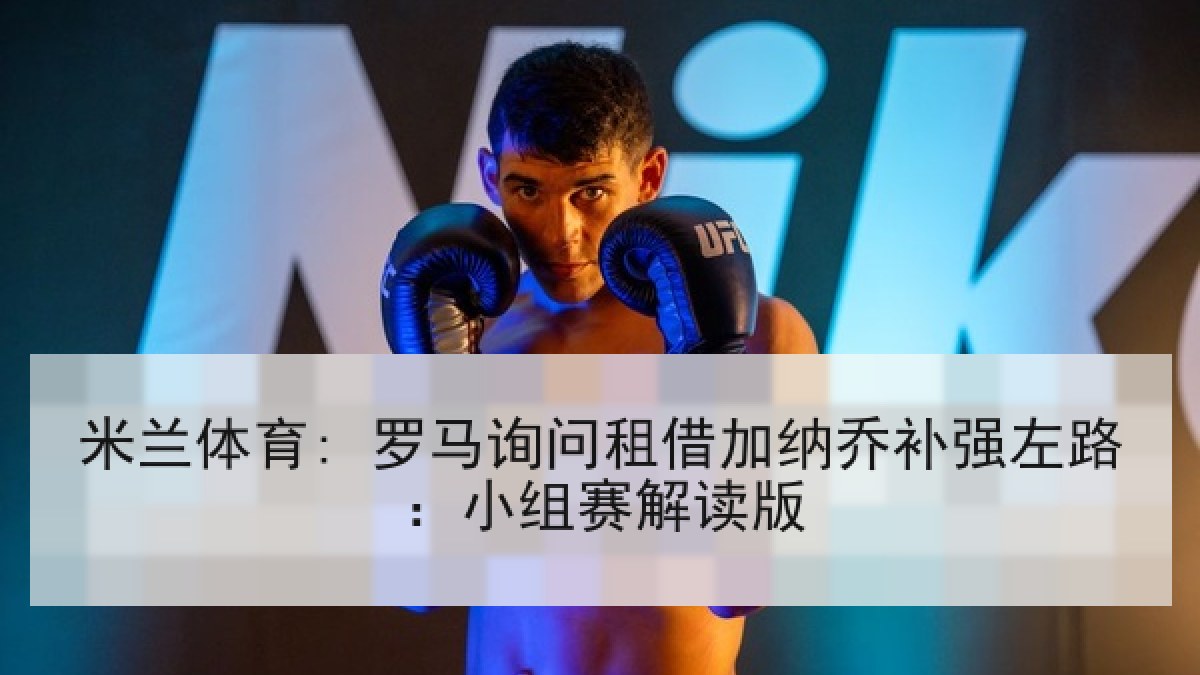 米兰体育: 罗马询问租借加纳乔补强左路：小组赛解读版