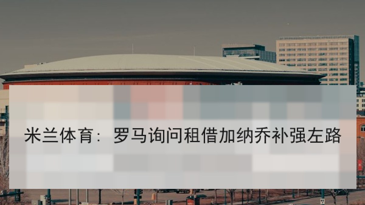 米兰体育: 罗马询问租借加纳乔补强左路 米兰体育: 罗马询问租借加纳乔补强左路