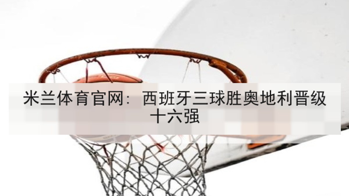 米兰体育官网: 西班牙三球胜奥地利晋级十六强