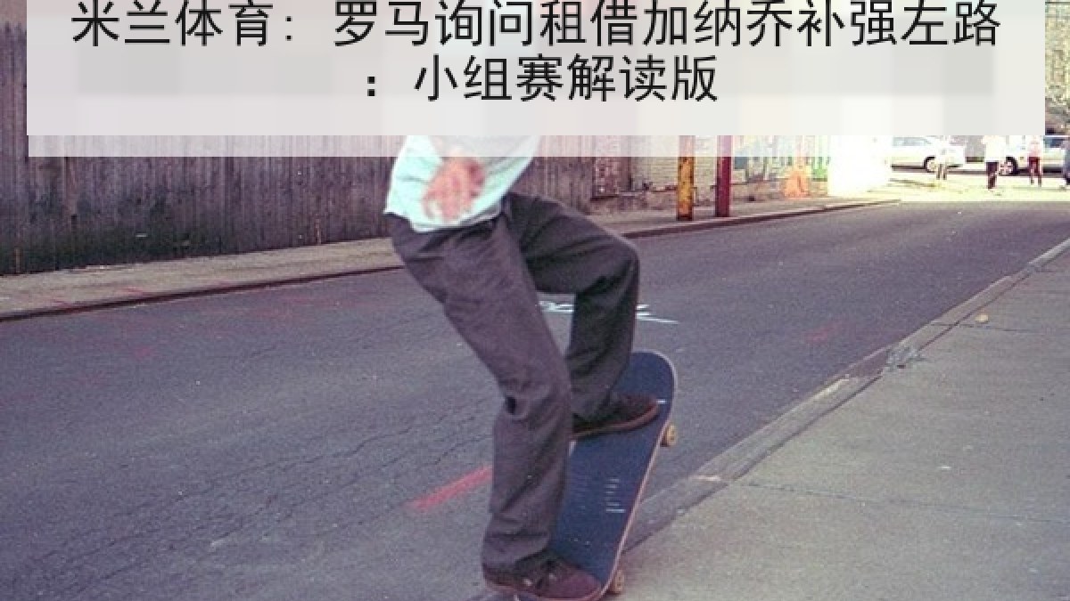 米兰体育: 罗马询问租借加纳乔补强左路：小组赛解读版