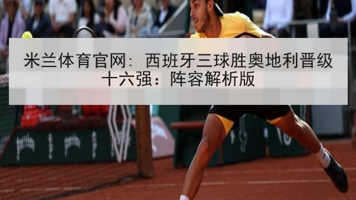 米兰体育官网: 西班牙三球胜奥地利晋级十六强:阵容解析版