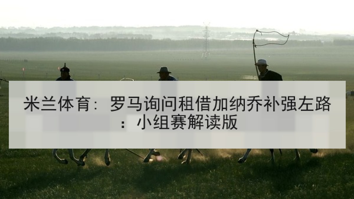 米兰体育: 罗马询问租借加纳乔补强左路:小组赛解读版