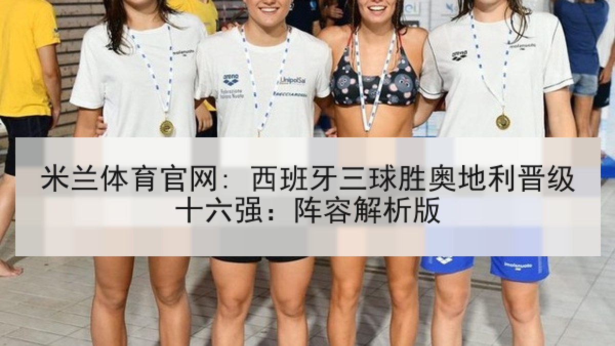 米兰体育官网: 西班牙三球胜奥地利晋级十六强:阵容解析版