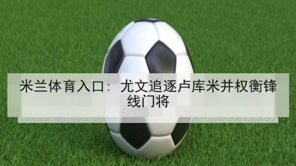 米兰体育入口: 尤文追逐卢库米并权衡锋线门将