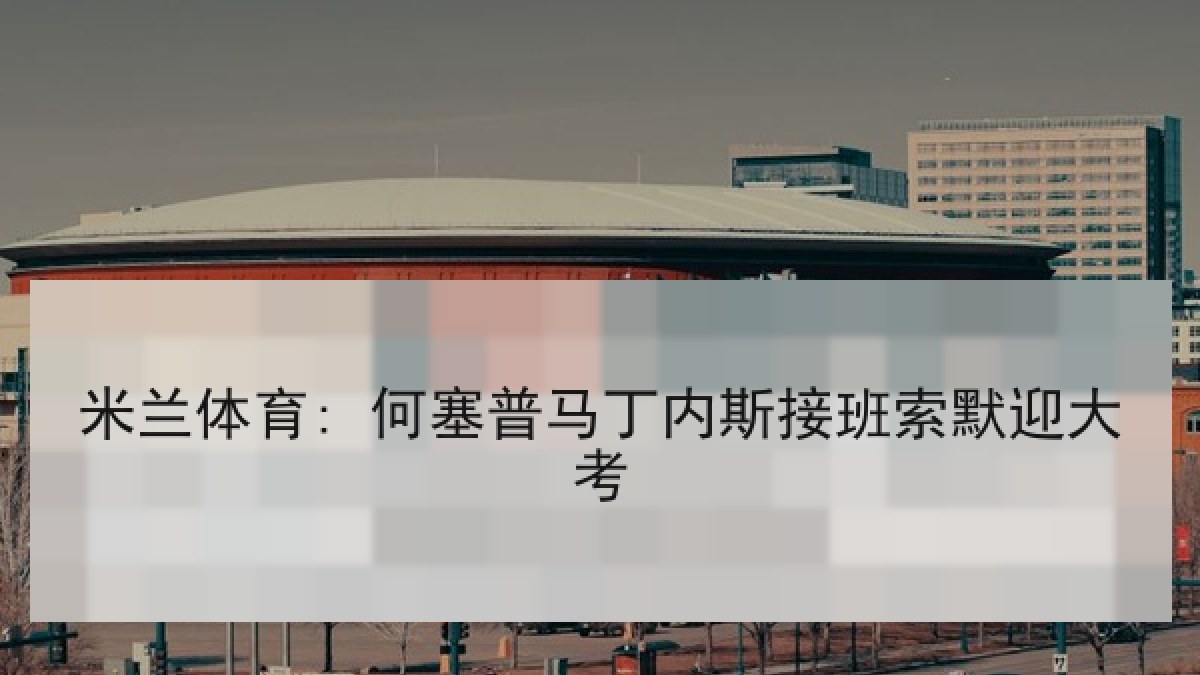 米兰体育: 何塞普马丁内斯接班索默迎大考