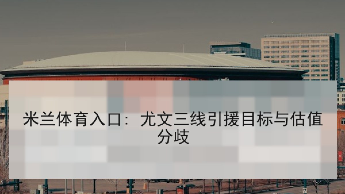 米兰体育入口: 尤文三线引援目标与估值分歧 米兰体育入口: 尤文三线引援目标与估值分歧