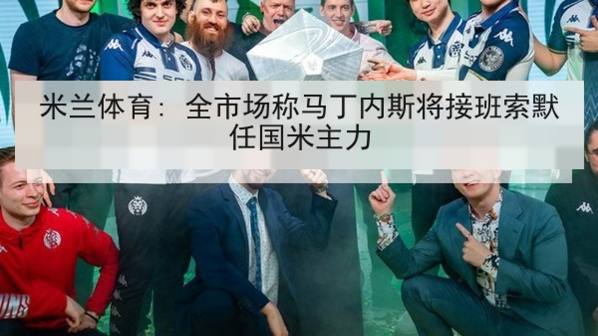 米兰体育: 全市场称马丁内斯将接班索默任国米主力