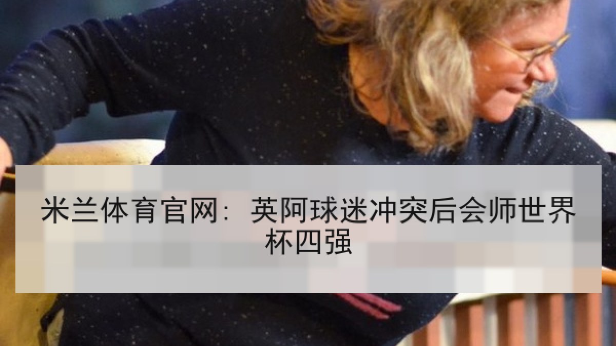 米兰体育官网: 英阿球迷冲突后会师世界杯四强
