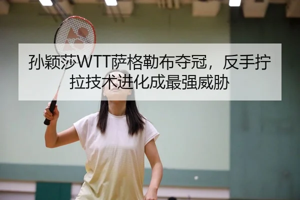 孙颖莎WTT萨格勒布夺冠，反手拧拉技术进化成最强威胁