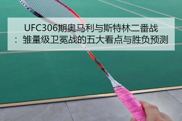 UFC306期奥马利与斯特林二番战：雏量级卫冕战的五大看点与胜负预测