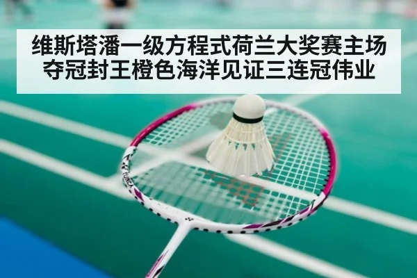 维斯塔潘一级方程式荷兰大奖赛主场夺冠封王橙色海洋见证三连冠伟业