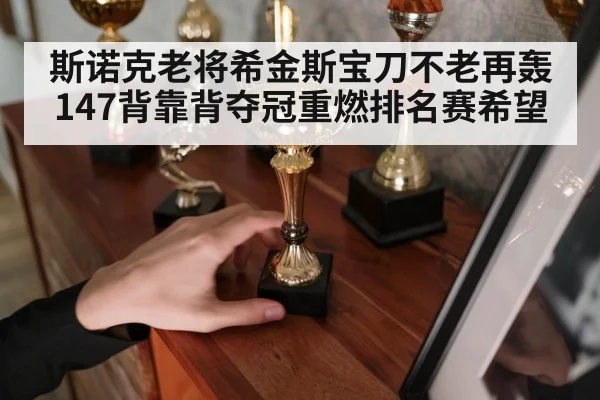 斯诺克老将希金斯宝刀不老再轰147背靠背夺冠重燃排名赛希望
