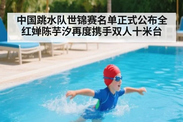 中国跳水队世锦赛名单正式公布全红婵陈芋汐再度携手双人十米台