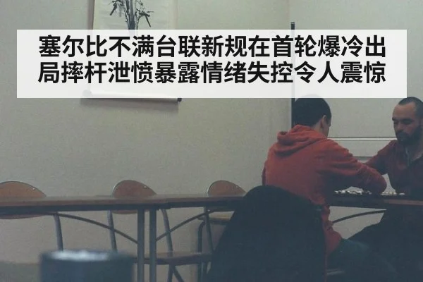 塞尔比不满台联新规在首轮爆冷出局摔杆泄愤暴露情绪失控令人震惊