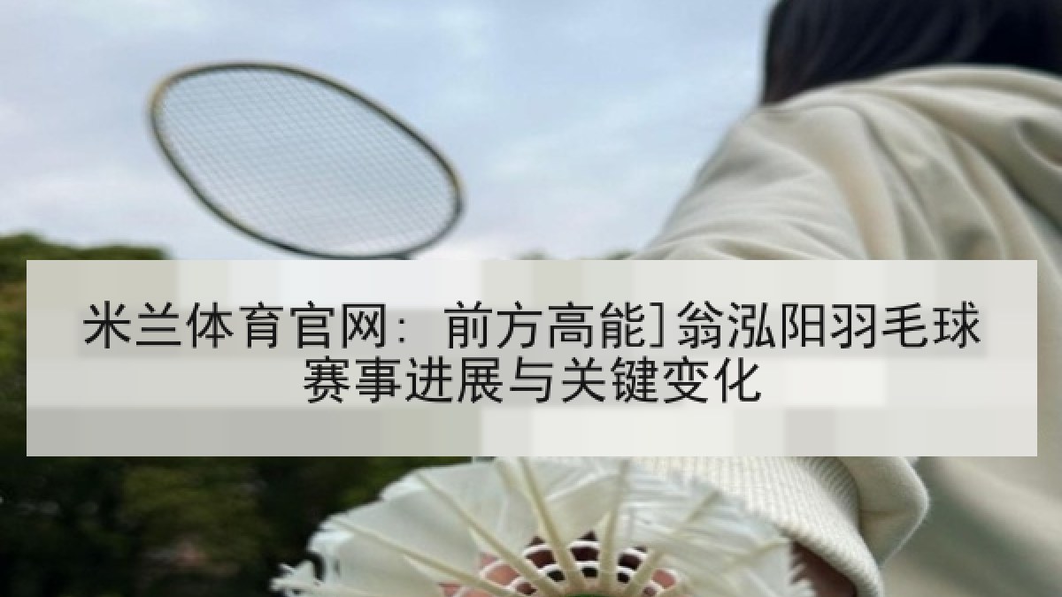 米兰体育官网: 前方高能]翁泓阳羽毛球赛事进展与关键变化