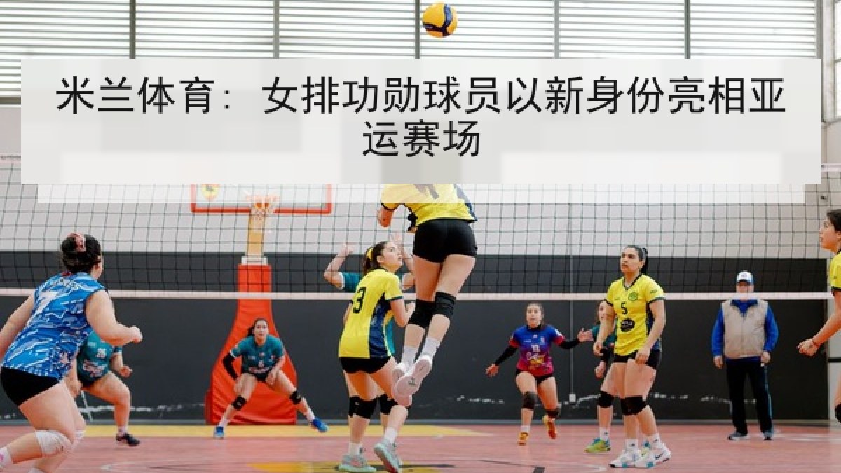 米兰体育: 女排功勋球员以新身份亮相亚运赛场
